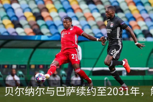 贝尔纳尔与巴萨续约至2031年，解约金如一座高山